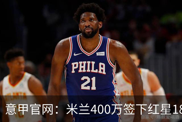 意甲官网：米兰400万签下红星18岁中锋拉泽蒂奇