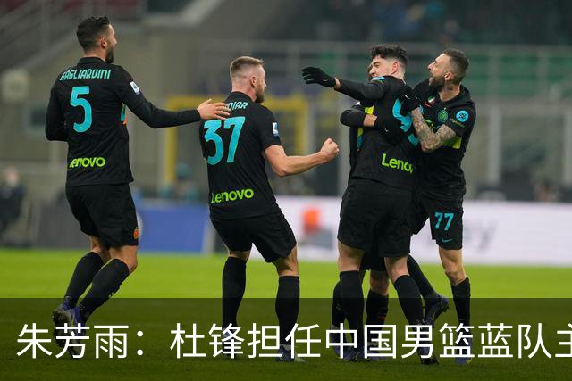 朱芳雨：杜锋担任中国男篮蓝队主帅期间 广东老板曾想让我接任