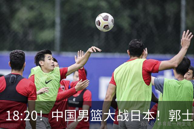 18:20！中国男篮大战日本！郭士强极有可能做出以下四个调整
