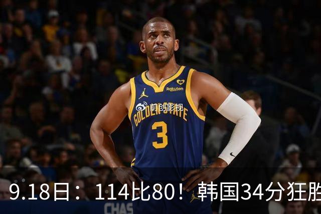 9.18日：114比80！韩国34分狂胜约旦晋级4强，中国男篮收到两个坏消息，李贤重这关怎么过